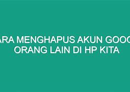 Cara Menghapus Akun Google Kita Di Hp Orang Lain